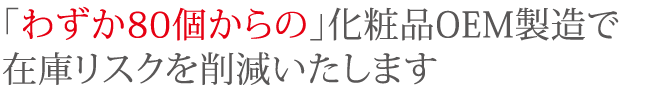 「わずか80個からの」化粧品OEM製造で在庫リスクを削減いたします