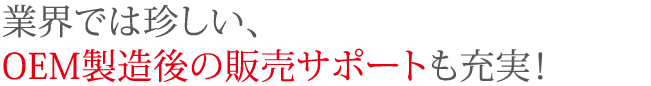 業界では珍しい、OEM製造後の販売サポートも充実!